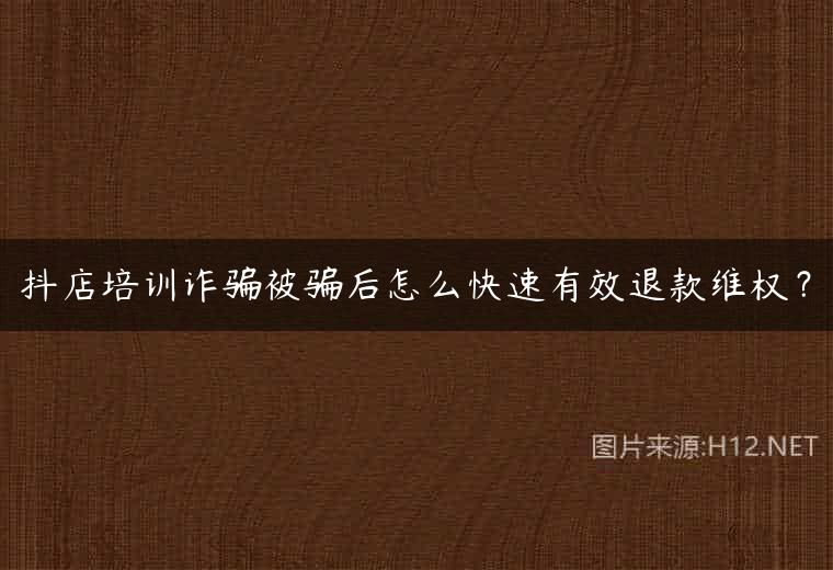 抖店培训诈骗被骗后怎么快速有效退款维权？