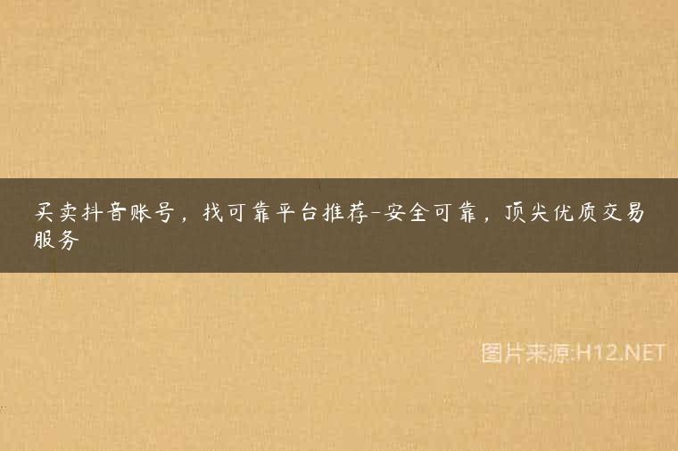 买卖抖音账号，找可靠平台推荐-安全可靠，顶尖优质交易服务