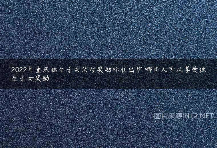 2022年重庆独生子女父母奖励标准出炉 哪些人可以享受独生子女奖励