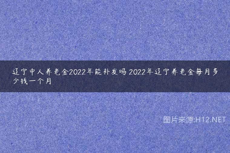 辽宁中人养老金2022年能补发吗 2022年辽宁养老金每月多少钱一个月