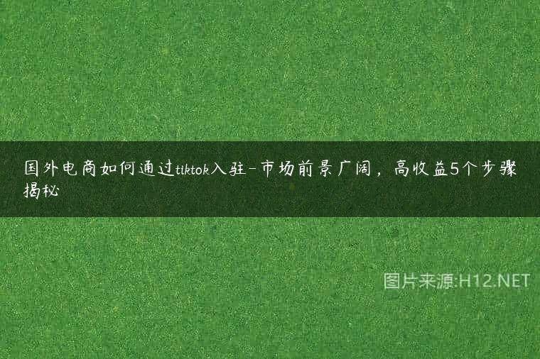 国外电商如何通过tiktok入驻-市场前景广阔，高收益5个步骤揭秘