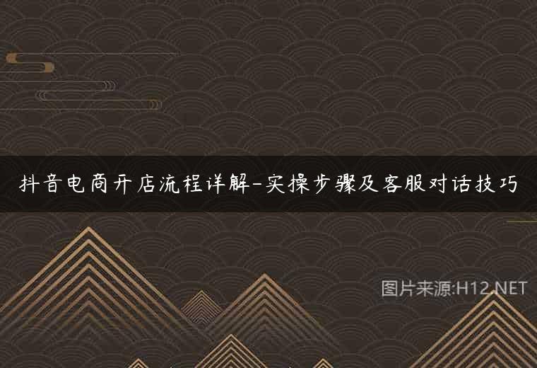抖音电商开店流程详解-实操步骤及客服对话技巧