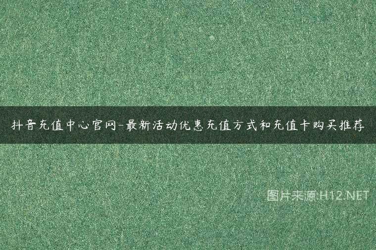 抖音充值中心官网-最新活动优惠充值方式和充值卡购买推荐
