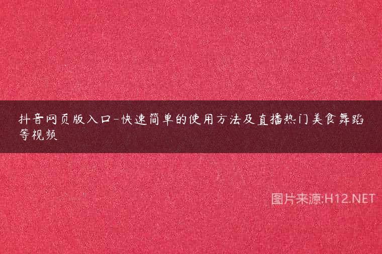 抖音网页版入口-快速简单的使用方法及直播热门美食舞蹈等视频