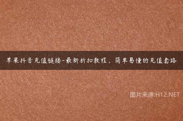 苹果抖音充值链接-最新折扣教程，简单易懂的充值套路