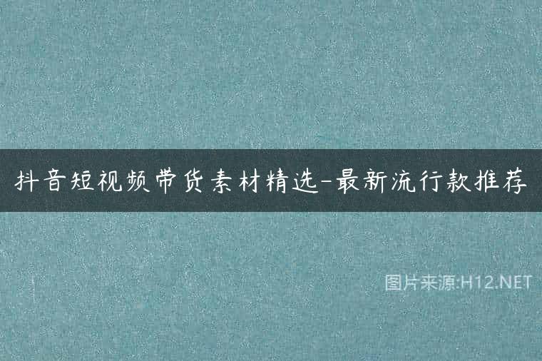 抖音短视频带货素材精选-最新流行款推荐