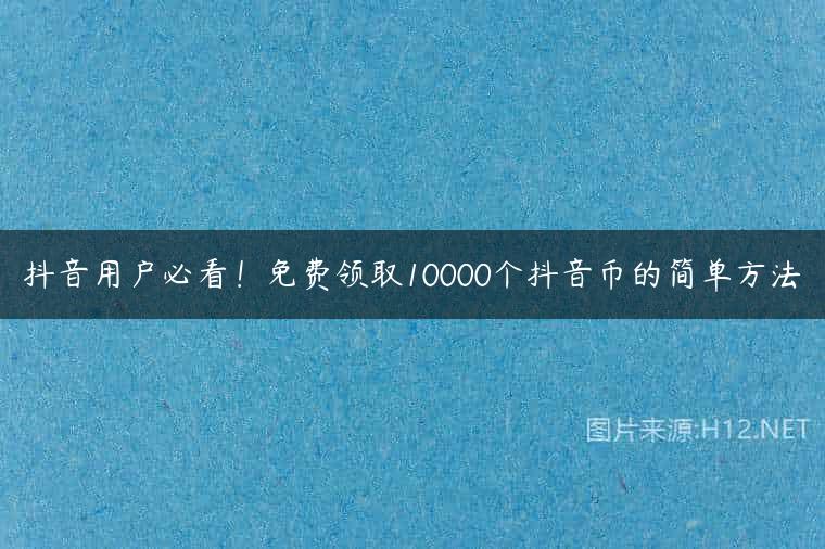 抖音用户必看！免费领取10000个抖音币的简单方法