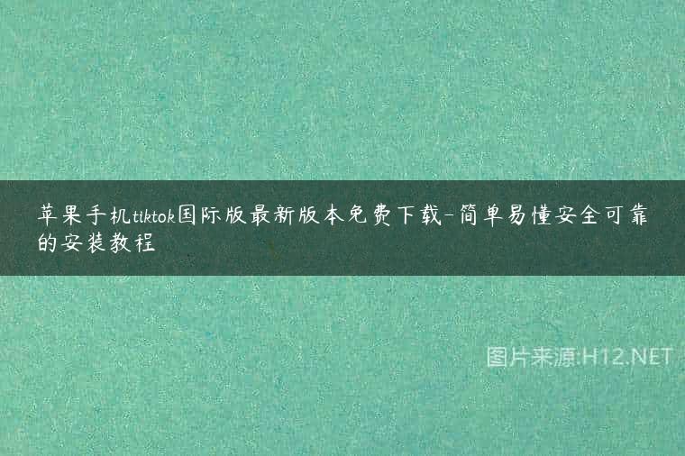 苹果手机tiktok国际版最新版本免费下载-简单易懂安全可靠的安装教程
