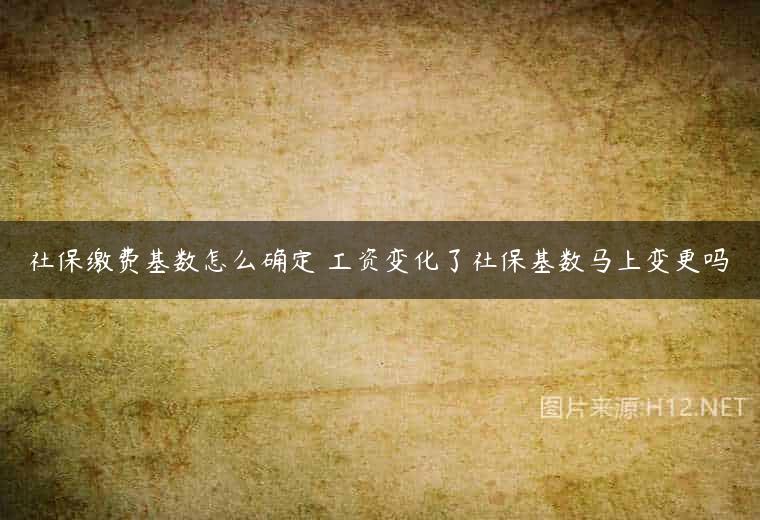 社保缴费基数怎么确定 工资变化了社保基数马上变更吗