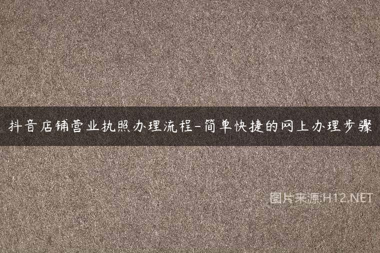 抖音店铺营业执照办理流程-简单快捷的网上办理步骤
