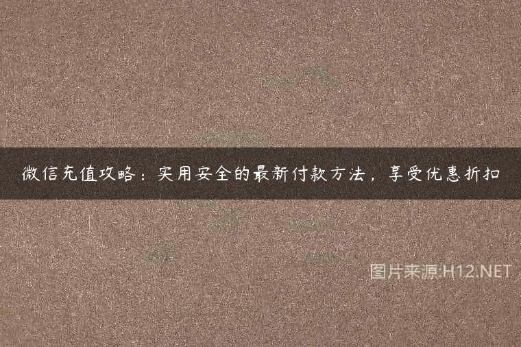 微信充值攻略：实用安全的最新付款方法，享受优惠折扣