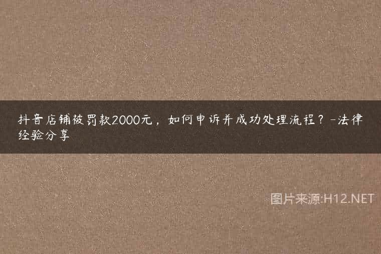 抖音店铺被罚款2000元，如何申诉并成功处理流程？-法律经验分享