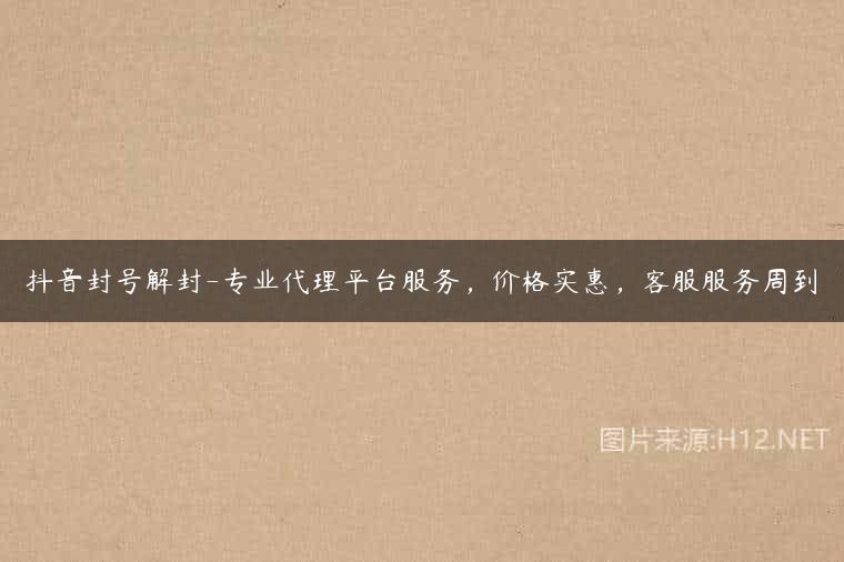 抖音封号解封-专业代理平台服务，价格实惠，客服服务周到