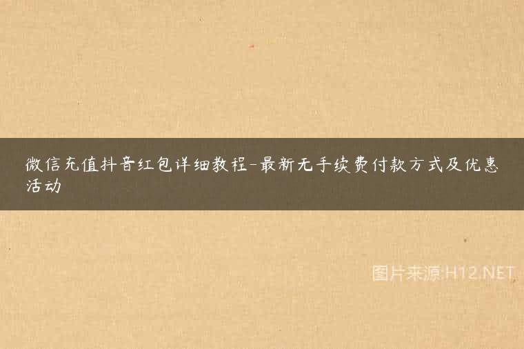微信充值抖音红包详细教程-最新无手续费付款方式及优惠活动