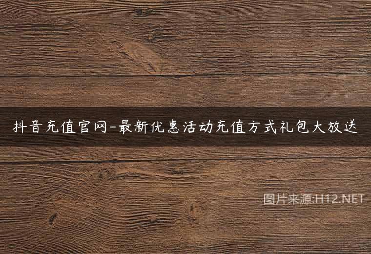 抖音充值官网-最新优惠活动充值方式礼包大放送
