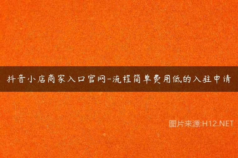 抖音小店商家入口官网-流程简单费用低的入驻申请