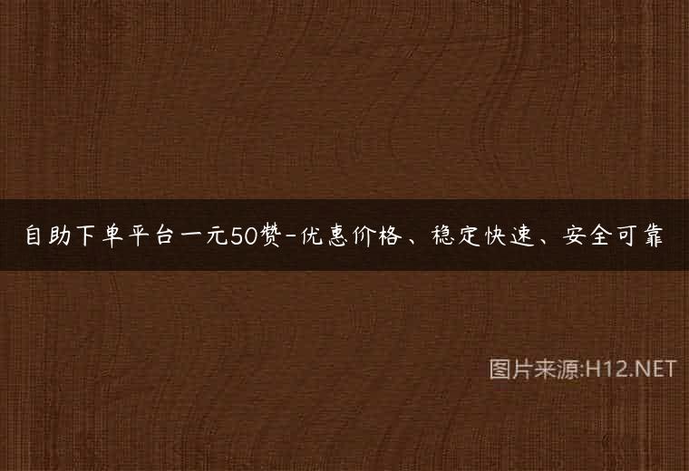 自助下单平台一元50赞-优惠价格、稳定快速、安全可靠
