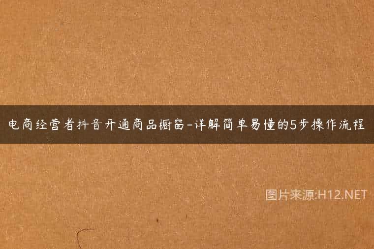 电商经营者抖音开通商品橱窗-详解简单易懂的5步操作流程