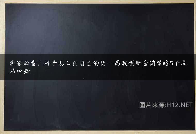 卖家必看！抖音怎么卖自己的货 – 高效创新营销策略5个成功经验