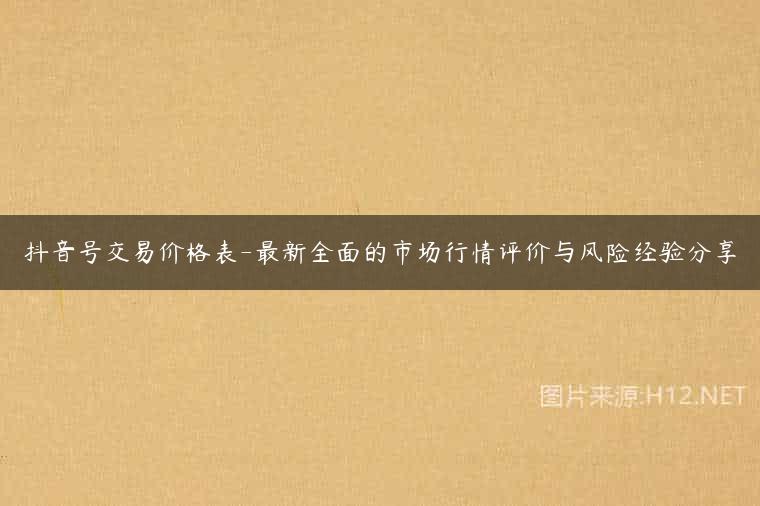 抖音号交易价格表-最新全面的市场行情评价与风险经验分享
