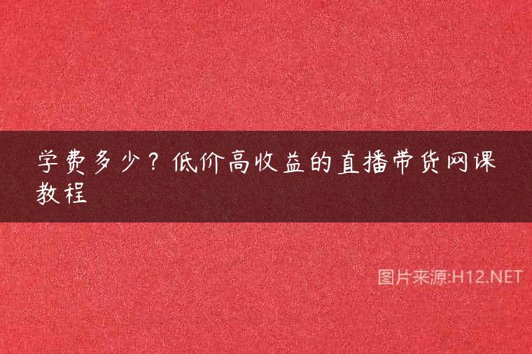 学费多少？低价高收益的直播带货网课教程