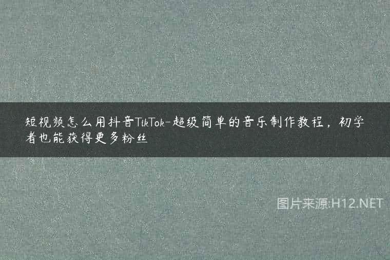 短视频怎么用抖音TikTok-超级简单的音乐制作教程，初学者也能获得更多粉丝