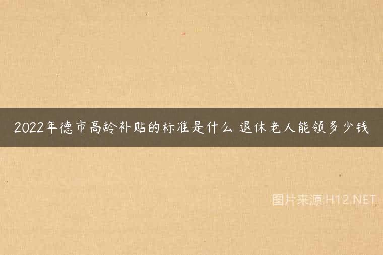 2022年德市高龄补贴的标准是什么 退休老人能领多少钱