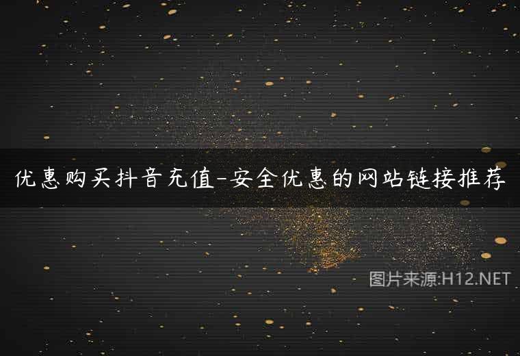 优惠购买抖音充值-安全优惠的网站链接推荐