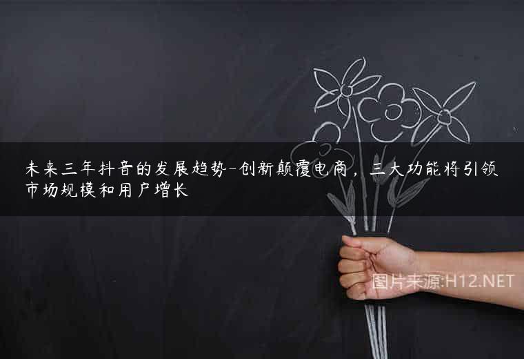 未来三年抖音的发展趋势-创新颠覆电商，三大功能将引领市场规模和用户增长