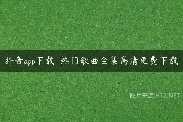 抖音app下载-热门歌曲全集高清免费下载