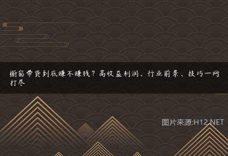 橱窗带货到底赚不赚钱？高收益利润、行业前景、技巧一网打尽