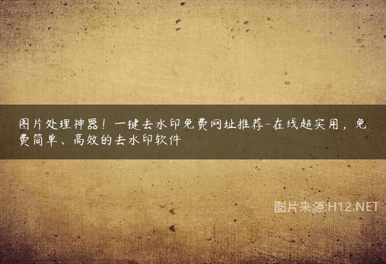 图片处理神器！一键去水印免费网址推荐-在线超实用，免费简单、高效的去水印软件
