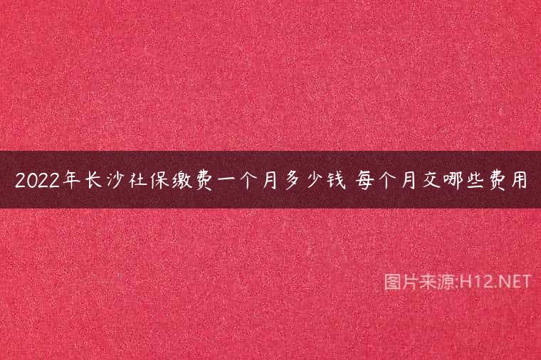 2022年长沙社保缴费一个月多少钱 每个月交哪些费用