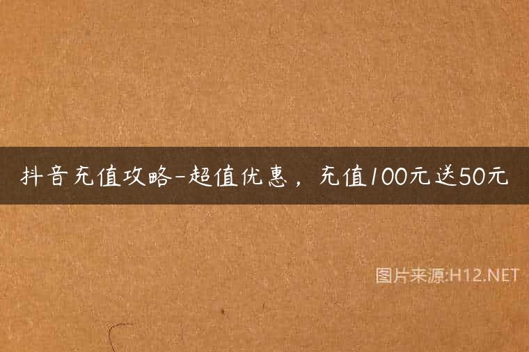 抖音充值攻略-超值优惠，充值100元送50元