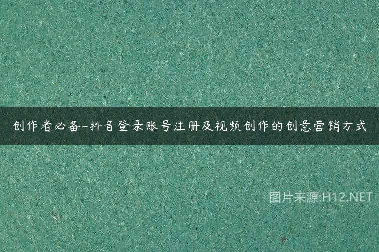 创作者必备-抖音登录账号注册及视频创作的创意营销方式