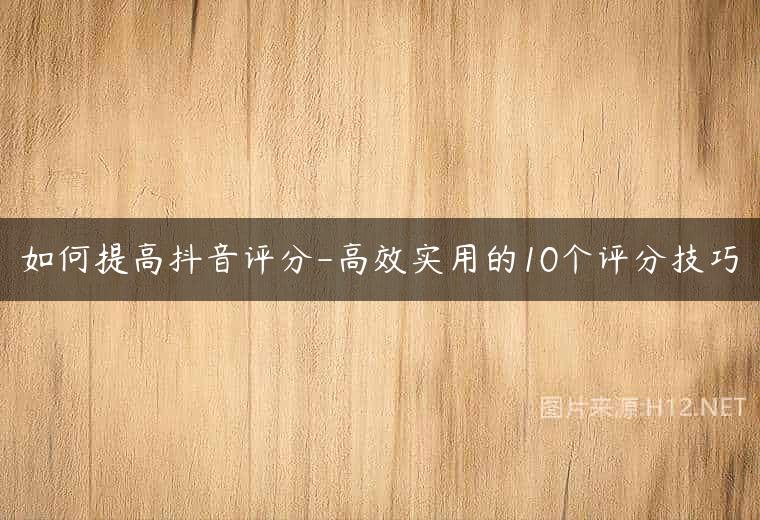 如何提高抖音评分-高效实用的10个评分技巧