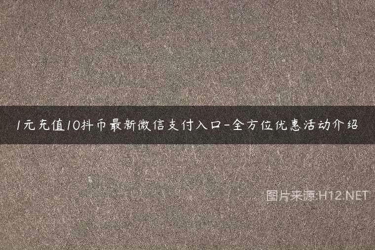 1元充值10抖币最新微信支付入口-全方位优惠活动介绍