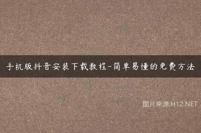 手机版抖音安装下载教程-简单易懂的免费方法