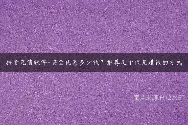 抖音充值软件-安全优惠多少钱？推荐几个代充赚钱的方式