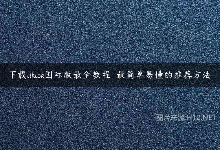 下载tiktok国际版最全教程-最简单易懂的推荐方法