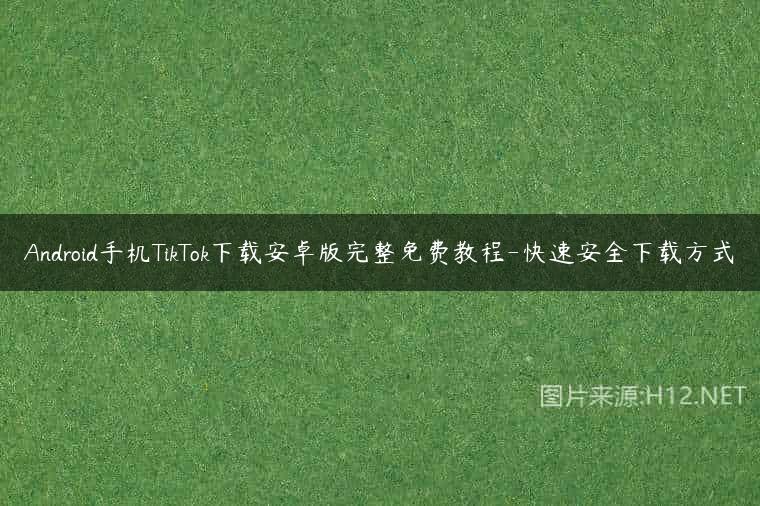 Android手机TikTok下载安卓版完整免费教程-快速安全下载方式