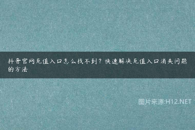 抖音官网充值入口怎么找不到？快速解决充值入口消失问题的方法
