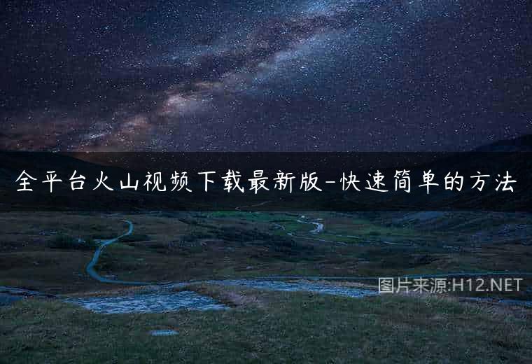 全平台火山视频下载最新版-快速简单的方法