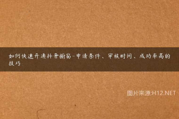 如何快速开通抖音橱窗-申请条件、审核时间、成功率高的技巧