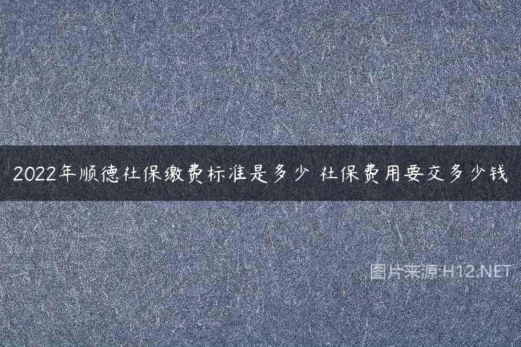 2022年顺德社保缴费标准是多少 社保费用要交多少钱