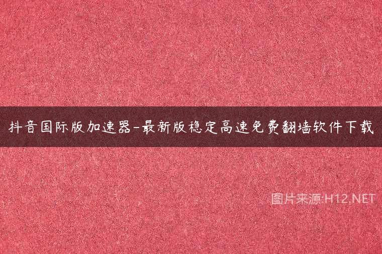 抖音国际版加速器-最新版稳定高速免费翻墙软件下载