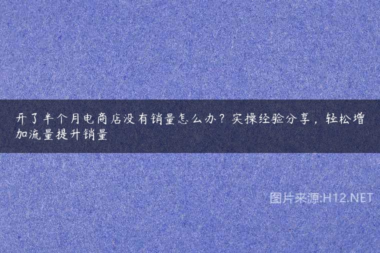开了半个月电商店没有销量怎么办？实操经验分享，轻松增加流量提升销量