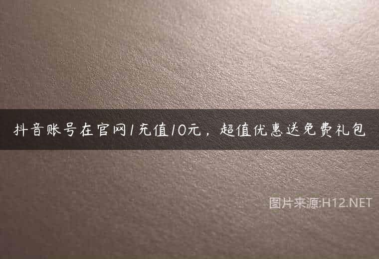 抖音账号在官网1充值10元，超值优惠送免费礼包