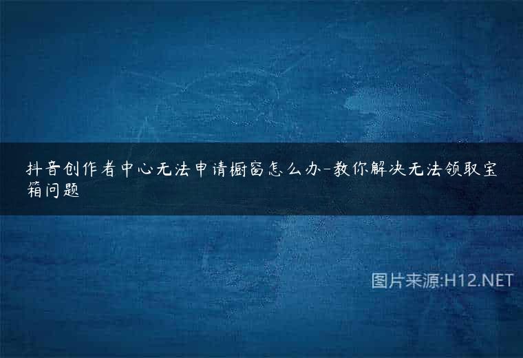 抖音创作者中心无法申请橱窗怎么办-教你解决无法领取宝箱问题