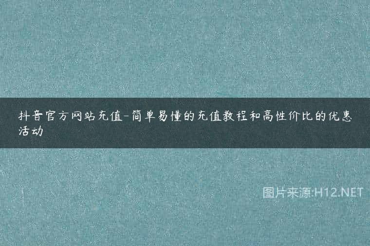 抖音官方网站充值-简单易懂的充值教程和高性价比的优惠活动